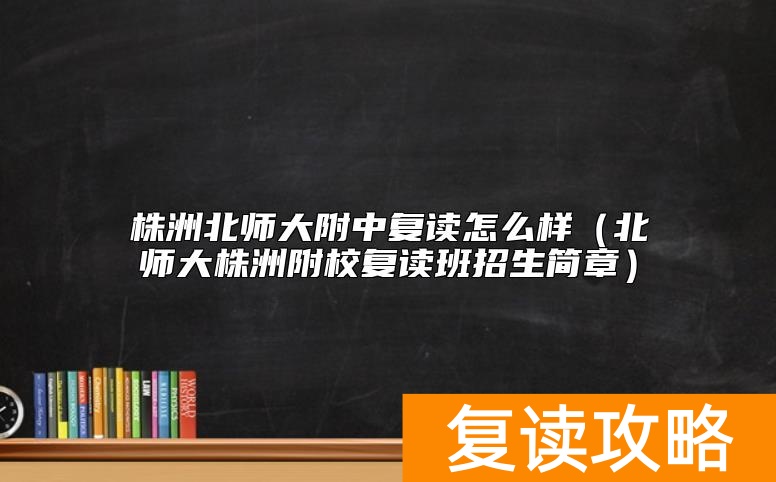 株洲北师大附中复读怎么样（北师大株洲附校复读班招生简章）
