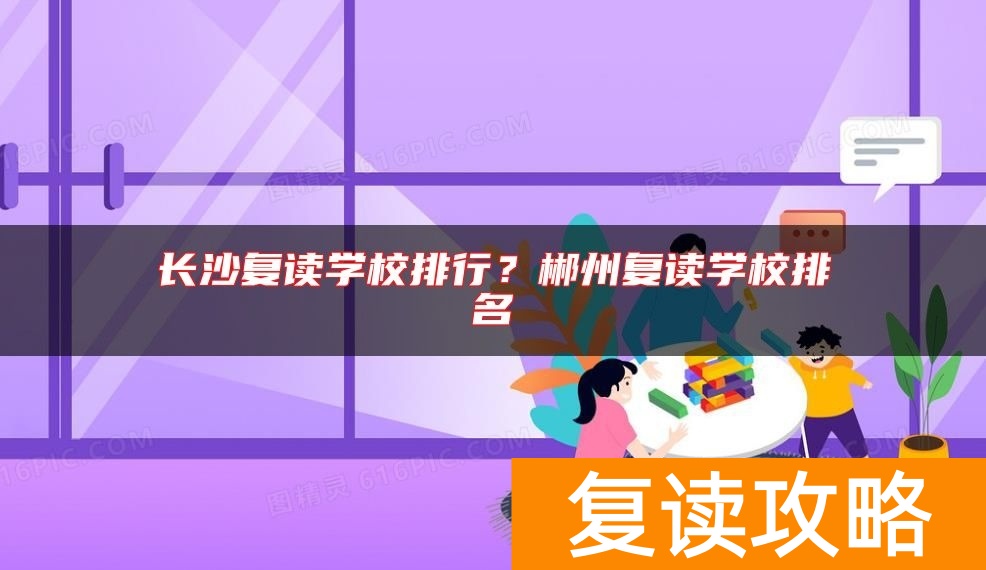 长沙复读学校排行？郴州复读学校排名