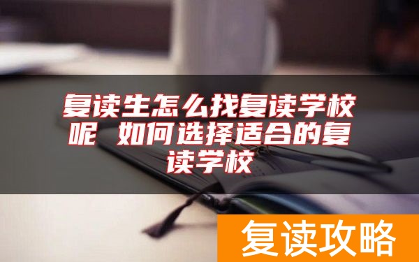 复读生怎么找复读学校呢 如何选择适合的复读学校