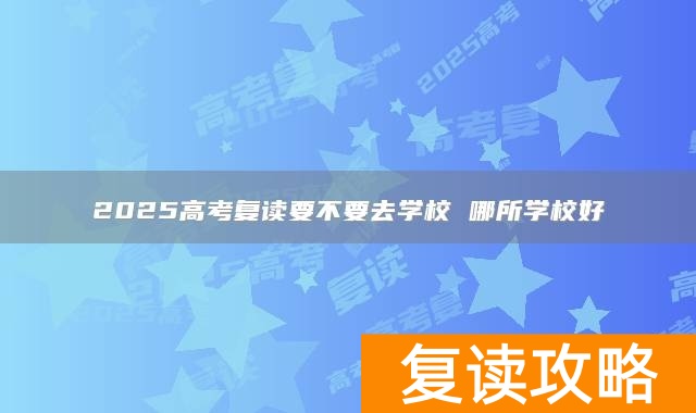 2025高考复读要不要去学校 哪所学校好
