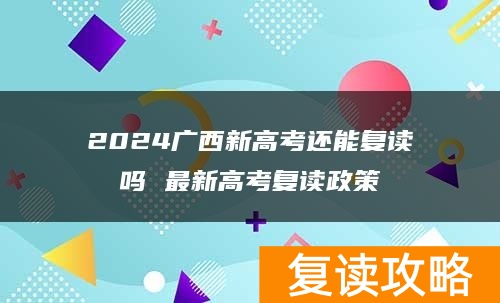 2024广西新高考还能复读吗 最新高考复读政策