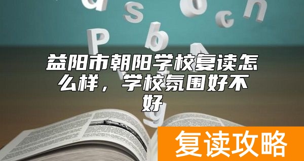 益阳市朝阳学校复读怎么样，学校氛围好不好