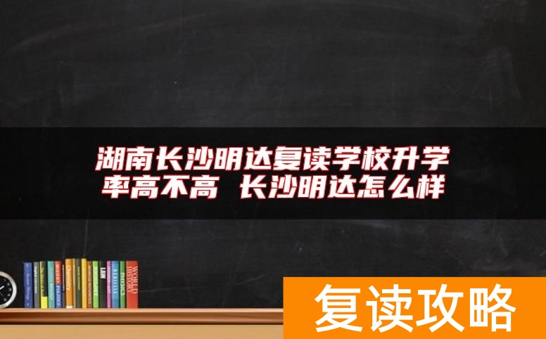 湖南长沙明达复读学校升学率高不高 长沙明达怎么样