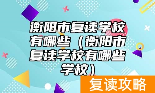 衡阳市复读学校有哪些（衡阳市复读学校有哪些学校）