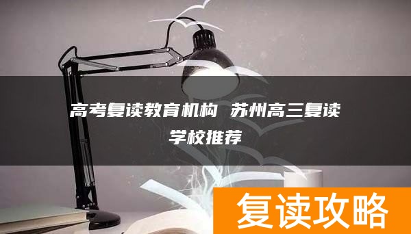 高考复读教育机构 苏州高三复读学校推荐