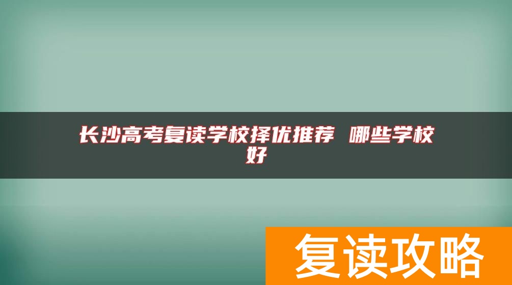 长沙高考复读学校择优推荐 哪些学校好
