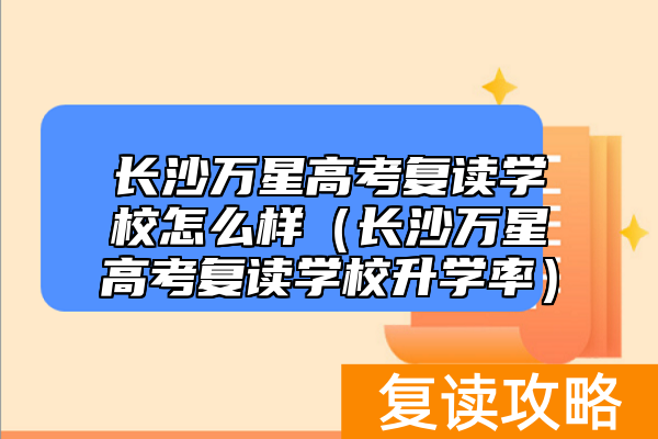 长沙万星高考复读学校怎么样(长沙万星高考复读学校升学率)
