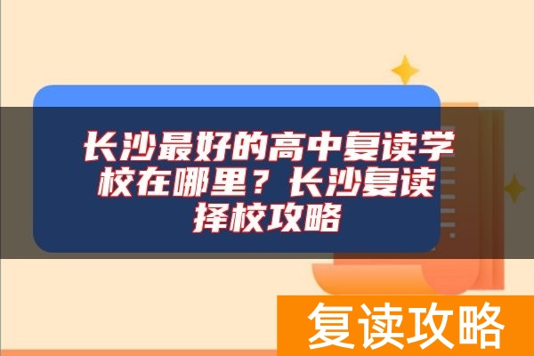 长沙最好的高中复读学校在哪里？长沙复读择校攻略