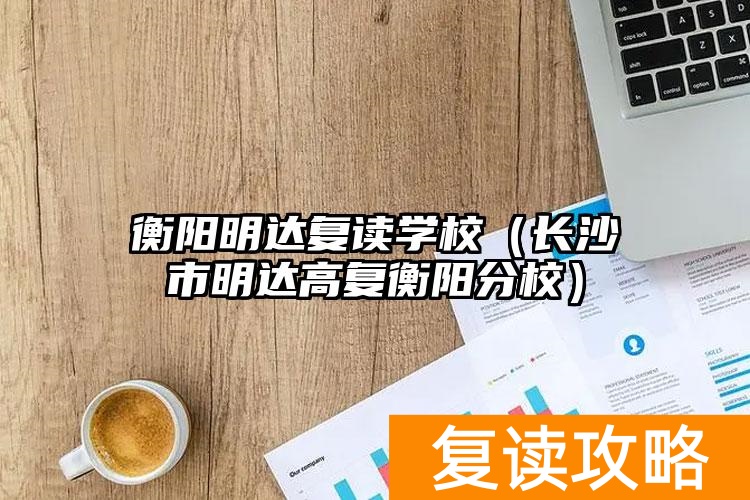 衡阳明达复读学校（长沙市明达高复衡阳分校）