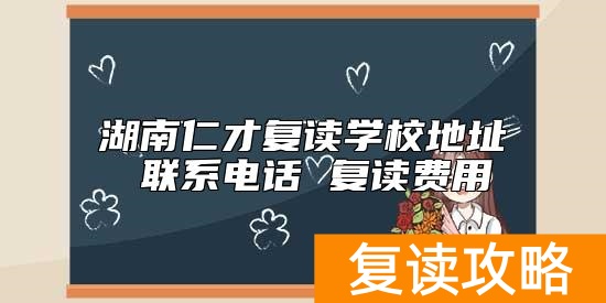 湖南仁才复读学校地址 联系电话 复读费用