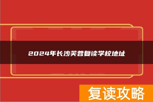 2024年长沙芙蓉复读学校地址