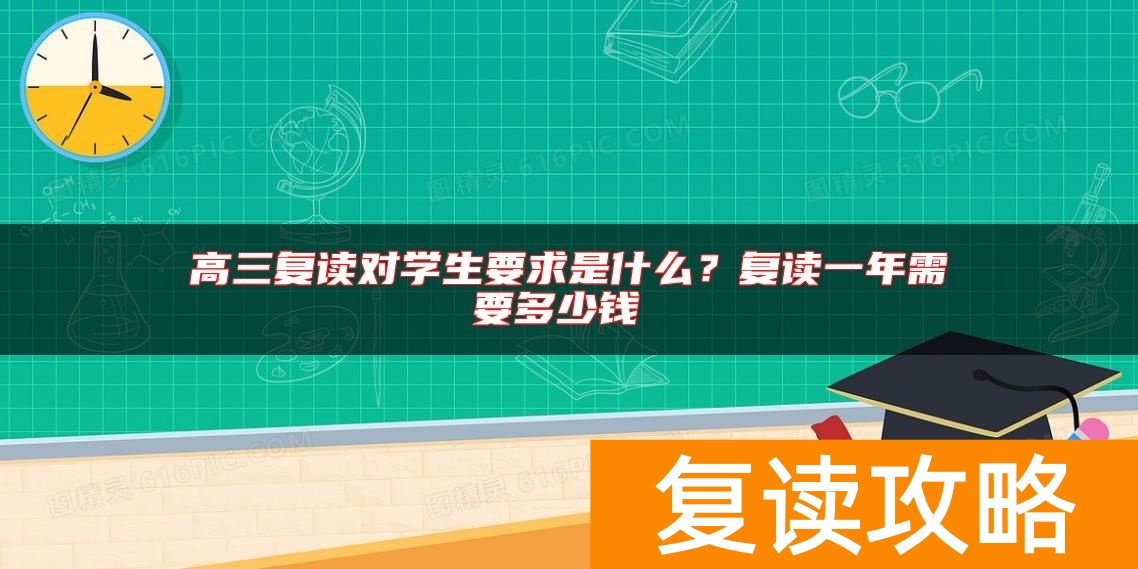 高三复读对学生要求是什么？复读一年需要多少钱