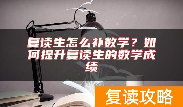 复读生怎么补数学？如何提升复读生的数学成绩