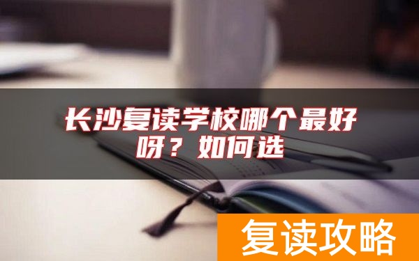 长沙复读学校哪个最好呀？如何选