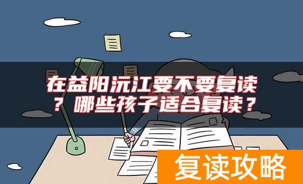 在益阳沅江要不要复读？哪些孩子适合复读？