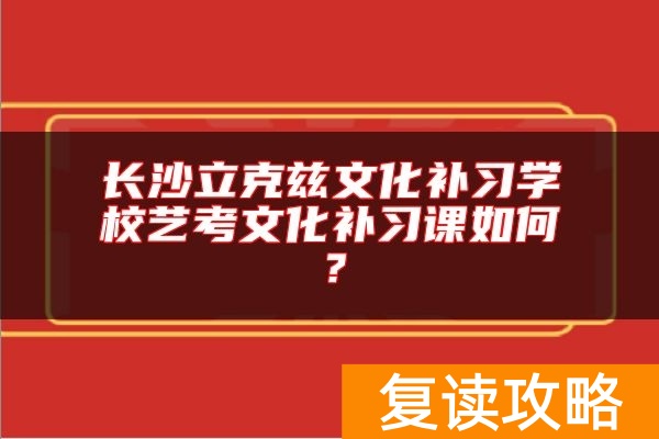 长沙立克兹文化补习学校艺考文化补习课如何？