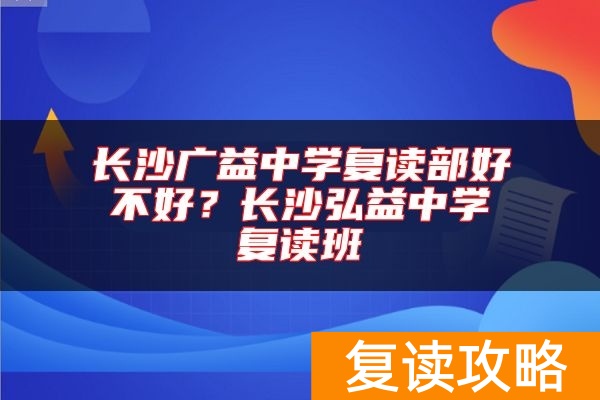 长沙广益中学复读部好不好？长沙弘益中学复读班