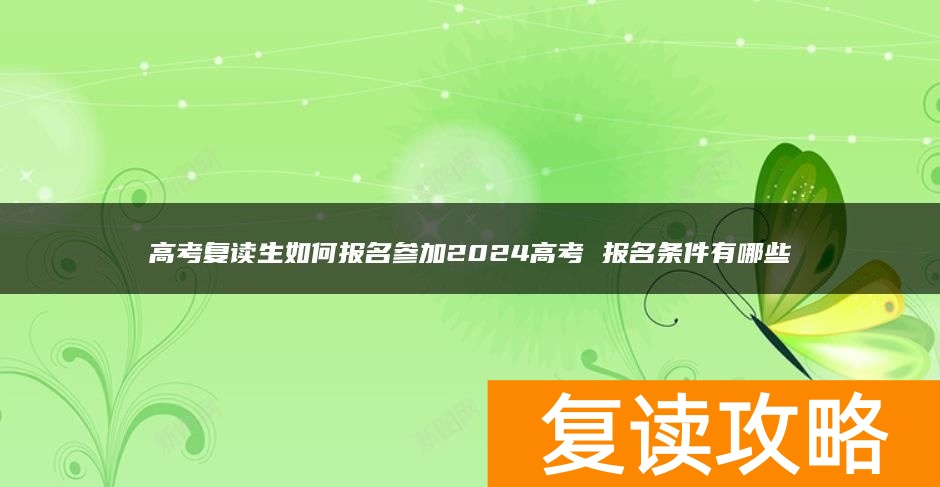 高考复读生如何报名参加2024高考 报名条件有哪些