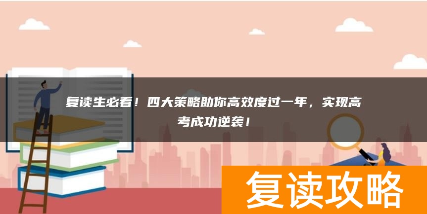 复读生必看！四大策略助你高效度过一年，实现高考成功逆袭！