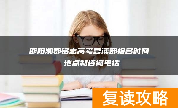 邵阳湘郡铭志高考复读部报名时间 地点和咨询电话