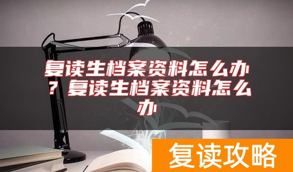 复读生档案资料怎么办?复读生档案资料怎么办