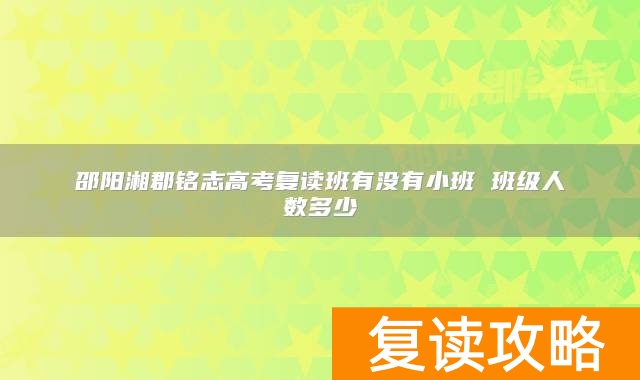 邵阳湘郡铭志高考复读班有没有小班 班级人数多少