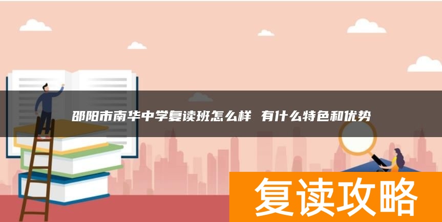 邵阳市南华中学复读班怎么样 有什么特色和优势