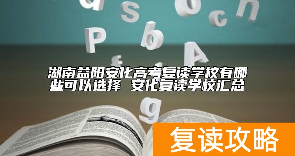 湖南益阳安化高考复读学校有哪些可以选择 安化复读学校汇总