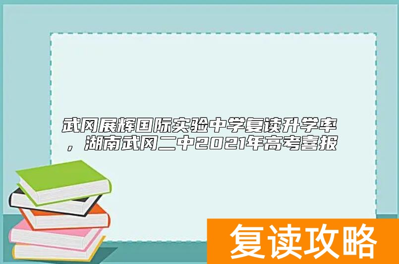 武冈展辉国际实验中学复读升学率，湖南武冈二中2021年高考喜报
