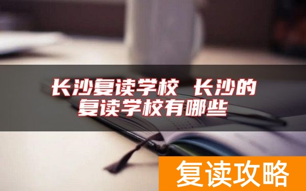 长沙复读学校 长沙的复读学校有哪些