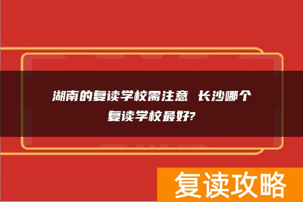 湖南的复读学校需注意 长沙哪个复读学校最好?