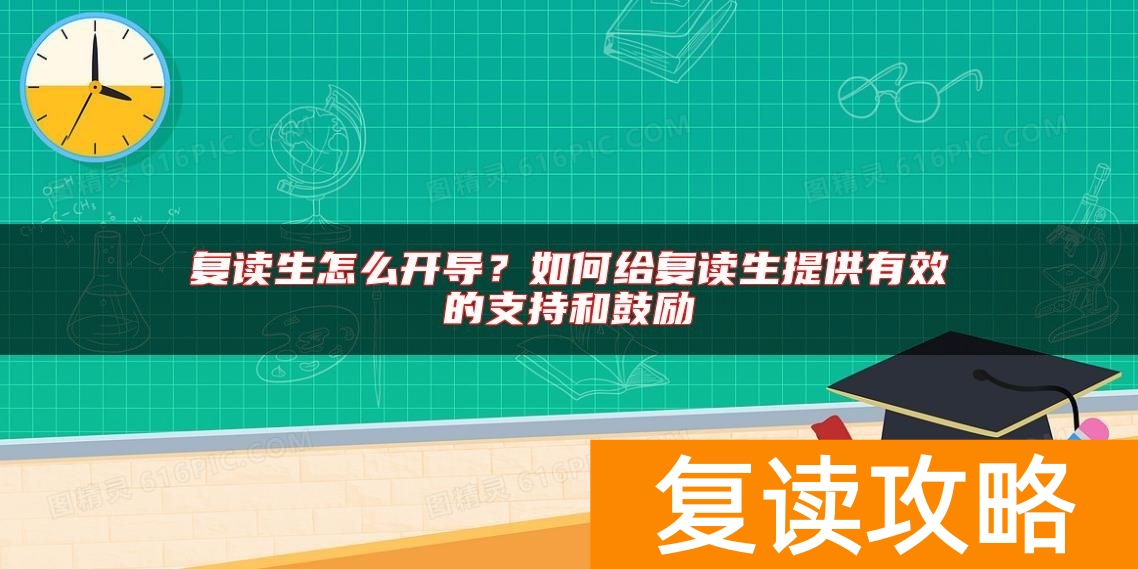 复读生怎么开导？如何给复读生提供有效的支持和鼓励