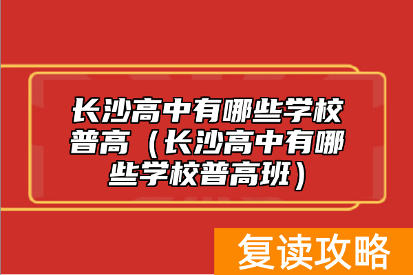 长沙高中有哪些学校普高(长沙高中有哪些学校普高班)