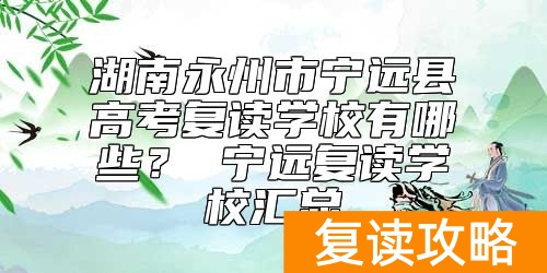 湖南永州市宁远县高考复读学校有哪些？ 宁远复读学校汇总