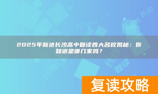 2025年新进长沙高中复读四大名校揭秘：你知道是哪几家吗？