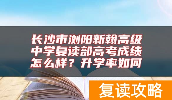 长沙市浏阳新翰高级中学复读部高考成绩怎么样？升学率如何
