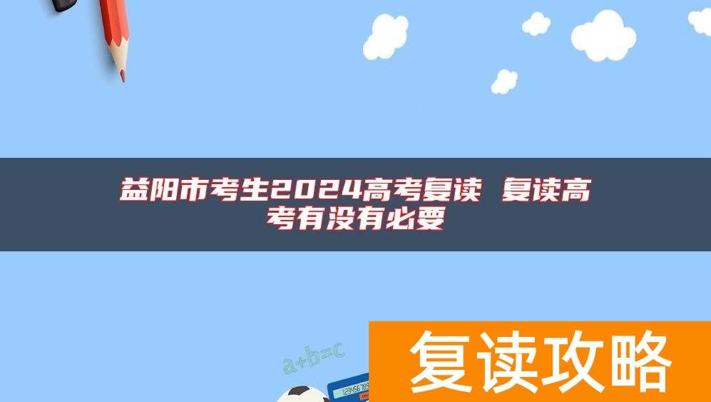 益阳市考生2024高考复读 复读高考有没有必要