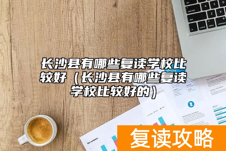 长沙县有哪些复读学校比较好（长沙县有哪些复读学校比较好的）