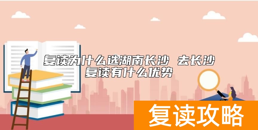 复读为什么选湖南长沙 去长沙复读有什么优势