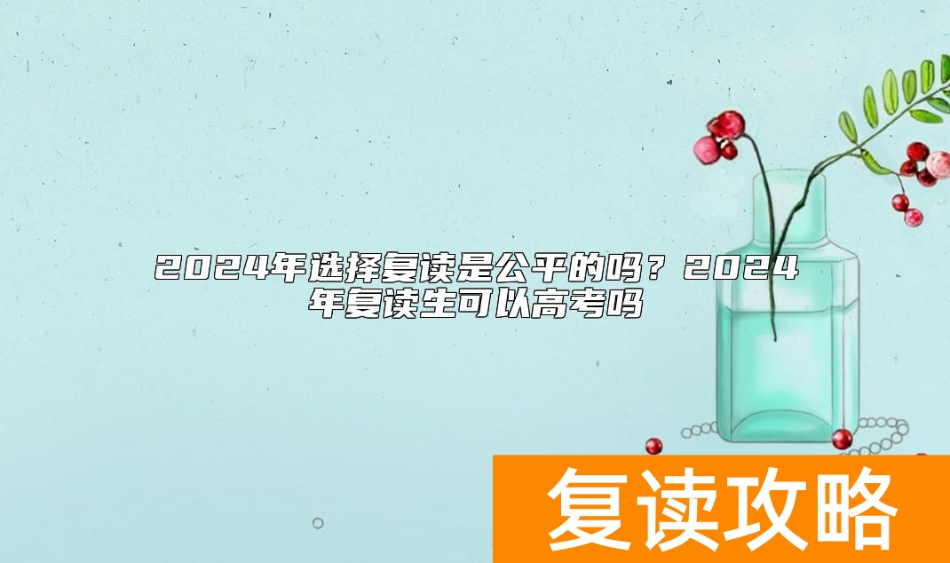 2024年选择复读是公平的吗？2024年复读生可以高考吗