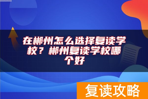 在郴州怎么选择复读学校？郴州复读学校哪个好