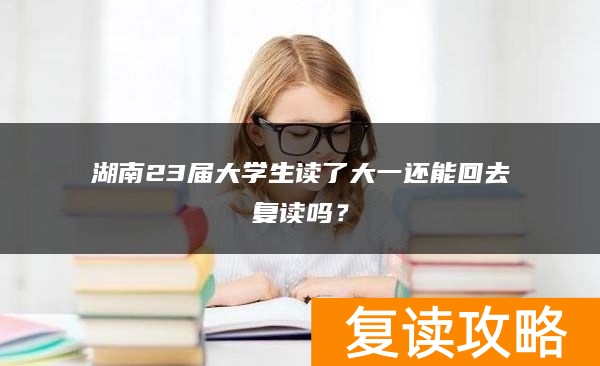 湖南23届大学生读了大一还能回去复读吗？