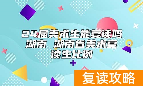 24届美术生能复读吗湖南 湖南省美术复读生比例