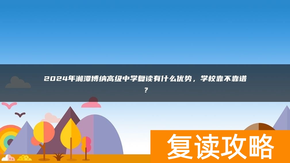 2024年湘潭博纳高级中学复读有什么优势，学校靠不靠谱？