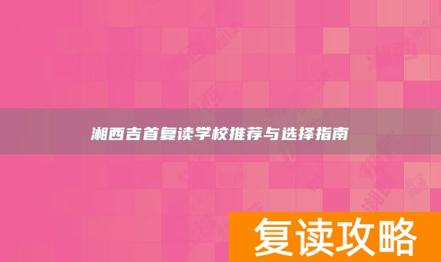 湘西吉首复读学校推荐与选择指南