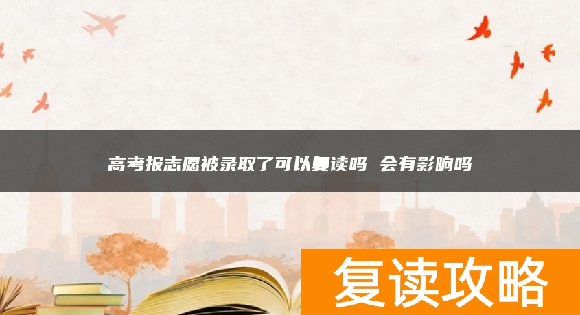 高考报志愿被录取了可以复读吗 会有影响吗