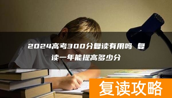 2024高考300分复读有用吗 复读一年能提高多少分