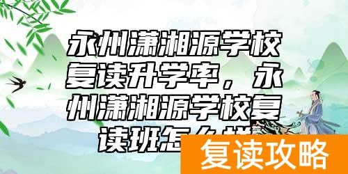 永州潇湘源学校复读升学率，永州潇湘源学校复读班怎么样