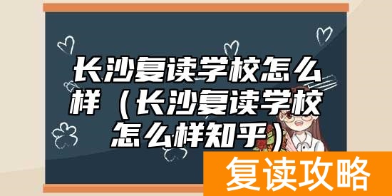 长沙复读学校怎么样（长沙复读学校怎么样知乎）