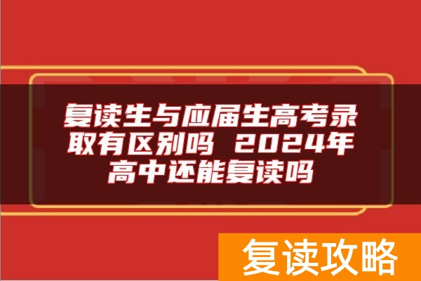 复读生与应届生高考录取有区别吗 2024年高中还能复读吗